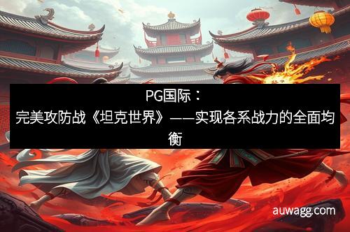 PG国际：完美攻防战《坦克世界》——实现各系战力的全面均衡