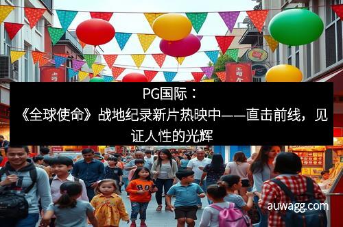 PG国际：《全球使命》战地纪录新片热映中——直击前线，见证人性的光辉